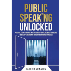 Public Speaking Unlocked: Practical Steps to Manage Anxiety, Conquer your Fears, Build Confidence to Develop Engaging and Persuasive Communication Ski