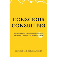 Conscious Consulting: Consulting with Wisdom, Compassion, and Presence in a Complex and Uncertain World