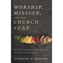 Worship, Mission, and the Church Year: How Union with Christ Forms Worshipers for Mission in Every Season