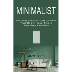 Minimalist: Teach Me Everything I Need to Know About Minimalism (How Living With Less Makes Life Whole)