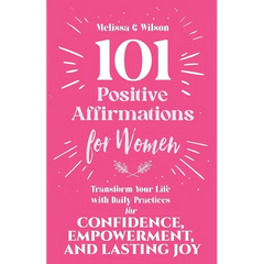 101 Positive Affirmations for Women: Transform Your Life With Daily Practices for Confidence, Empowerment, and Lasting Joy