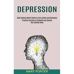 Depression: Mind Hacking Mental Health to Cure Anxiety and Depression (Practical Exercises to Stimulate and Unleash Your Healing Power)