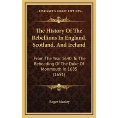 The History Of The Rebellions In England, Scotland, And Ireland: From The Year 1640, To The Beheading Of The Duke Of Monmouth In 1685 (1691)
