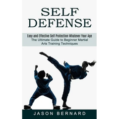 Self Defense: Easy and Effective Self Protection Whatever Your Age (The Ultimate Guide to Beginner Martial Arts Training Techniques)