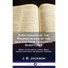 A Dictionary of the Proper Names of the Old and New Testament Scriptures: Being, an Accurate, Literal Bible Translation from the Original Tongues
