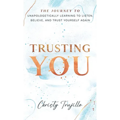 Trusting You: The journey to unapologetically learning to listen, believe, and trust yourself again