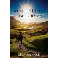 What, On Earth, Am I Doing?: Life Lessons on Living