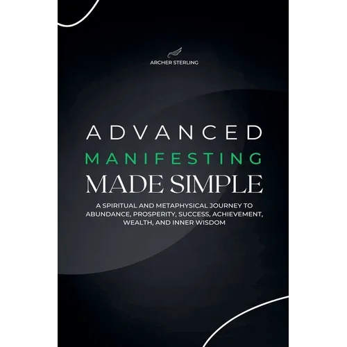 Advanced Manifesting Made Simple: A Spiritual and Metaphysical Journey to Abundance, Prosperity, Success, Achievement, Wealth, and Inner Wisdom