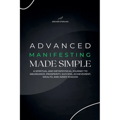 Advanced Manifesting Made Simple: A Spiritual and Metaphysical Journey to Abundance, Prosperity, Success, Achievement, Wealth, and Inner Wisdom