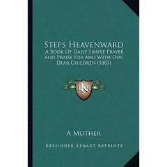 Steps Heavenward: A Book Of Daily Simple Prayer And Praise For And With Our Dear Children (1883)