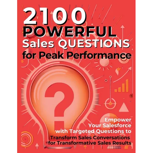 2100 Powerful Sales Questions for Peak Performance: Empower Your Salesforce with Targeted Questions to Transform Sales Conversations for Transformativ