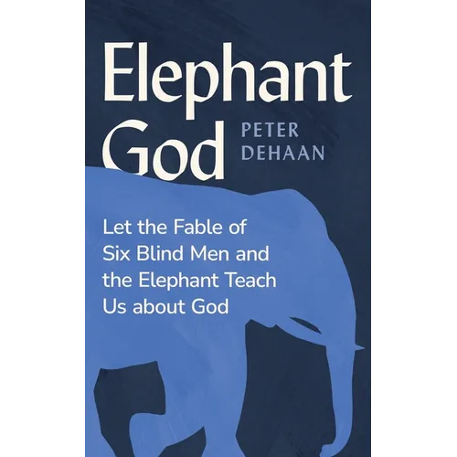 Elephant God: Let the Fable of Six Blind Men and the Elephant Teach Us about God