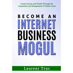 Become An Internet Business Mogul: Create Income and Wealth Through the Acquisition and Management of Online Assets