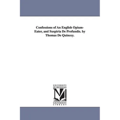 Confessions of An English Opium-Eater, and Suspiria De Profundis. by Thomas De Quincey.