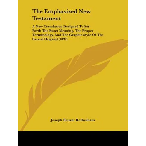 The Emphasized New Testament: A New Translation Designed To Set Forth The Exact Meaning, The Proper Terminology, And The Graphic Style Of The Sacred