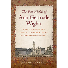 The Two Worlds of Ann Gertrude Wightt: How a Runaway Nun Became a Grand Lady of Washington, DC, Society