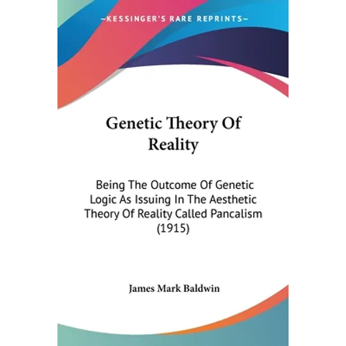 Genetic Theory Of Reality: Being The Outcome Of Genetic Logic As Issuing In The Aesthetic Theory Of Reality Called Pancalism (1915)