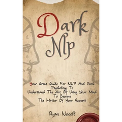 Dark NLP: Your Great Guide For NLP And Dark Psychology To Understand The Art Of Using Your Mind To Become The Master Of Your Success