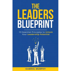The Leaders Blueprint: 13 Essential Principles to Unlock Your Leadership Potential