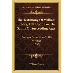 The Testimony Of William Erbery, Left Upon For The Saints Of Succeeding Ages: Being A Collection Of His Writings (1658)