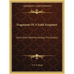Fragments Of A Faith Forgotten: Some Short Sketches Among The Gnostics