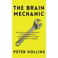 The Brain Mechanic: How to Optimize Your Brain for Peak Mental Performance, Neurogrowth, and Cognitive Fitness