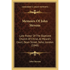 Memoirs Of John Stevens: Late Pastor Of The Baptized Church Of Christ, At Meard's Court, Dean Street, Soho, London (1848)