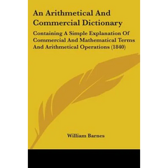 An Arithmetical And Commercial Dictionary: Containing A Simple Explanation Of Commercial And Mathematical Terms And Arithmetical Operations (1840)
