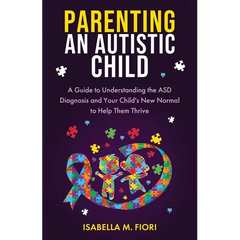 Parenting An Autistic Child: A Guide to Understanding the ASD Diagnosis and Your Child's New Normal to Help Them Thrive: A Guide to Understanding the