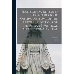 Benedicenda, Rites and Seremonies to be Observed in Some of the Principal Functions of the Roman Pontifical and the Roman Ritual