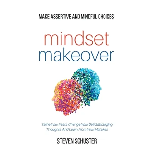 Mindset Makeover: Tame Your Fears, Change Your Self-Sabotaging Thoughts, And Learn From Your Mistakes - Make Assertive And Mindful Choic