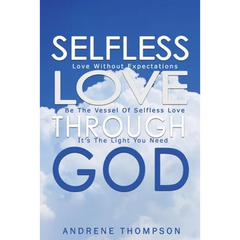 Selfless Love Through God: Love Without the Expectation: Be the Vessel of Selfless Love: It is the Light You Need