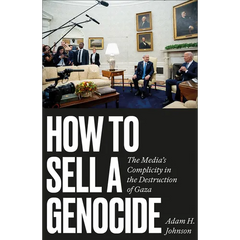 How to Sell a Genocide: The Media's Complicity in the Destruction of Gaza