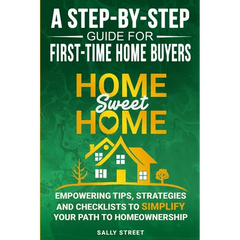 Home Sweet Home a Step-By-Step Guide for First Time Home Buyers: Empowering Tips, Strategies and Checklists to Simplify Your Path to Homeownership