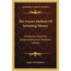 The Future Method Of Investing Money: Economic Facts For Corporations And Investors (1914)