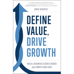 Define Value, Drive Growth: Build a Business Clients Choose and Competitors Envy