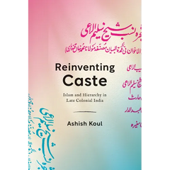 Reinventing Caste: Islam and Hierarchy in Late Colonial India