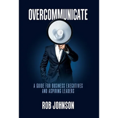 Overcommunicate: A Guide for Business Executives and Aspiring Leaders