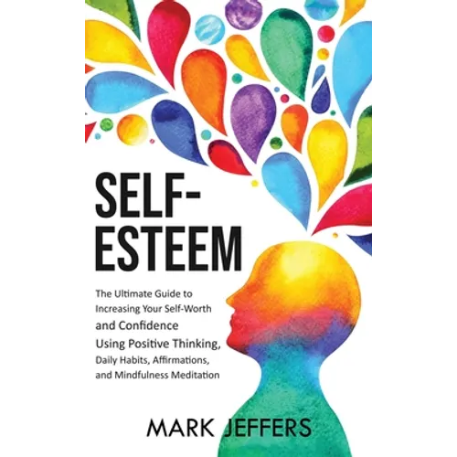 Self-Esteem: The Ultimate Guide to Increasing Your Self-Worth and Confidence Using Positive Thinking, Daily Habits, Affirmations, a