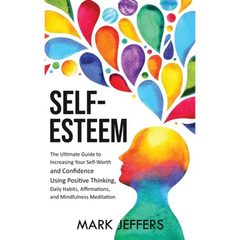 Self-Esteem: The Ultimate Guide to Increasing Your Self-Worth and Confidence Using Positive Thinking, Daily Habits, Affirmations, a