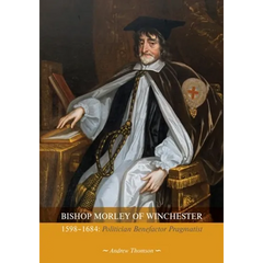 Bishop Morley of Winchester 1598-1684: Politician, Benefactor, Pragmatist