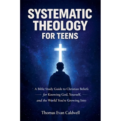 Systematic Theology for Teens: A Bible Study Guide to Christian Beliefs for Understanding God, Yourself, and the World You're Growing Into