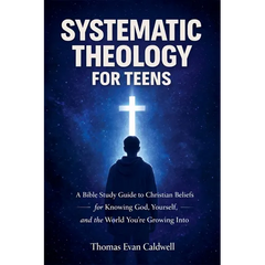 Systematic Theology for Teens: A Bible Study Guide to Christian Beliefs for Understanding God, Yourself, and the World You're Growing Into