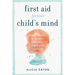 First Aid for your Child's Mind: Simple steps to soothe anxiety, fears and worries