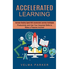 Accelerated Learning: Increase Reading Speed With Accelerated Learning Techniques (Productivity and Use Your Acquired Skills to Make a Passive Income!