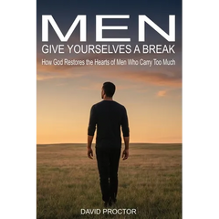 Men Give Yourselves a Break: How God Restores the Hearts of Men Who Carry Too Much