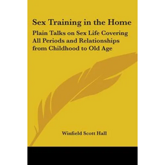 Sex Training in the Home: Plain Talks on Sex Life Covering All Periods and Relationships from Childhood to Old Age