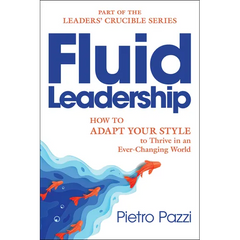 Fluid Leadership: How to Adapt Your Style to Thrive in an Ever-Changing World