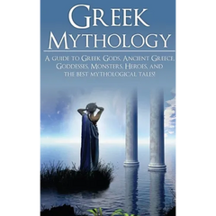 Greek Mythology: A Guide to Greek Gods, Goddesses, Monsters, Heroes, and the Best Mythological Tales