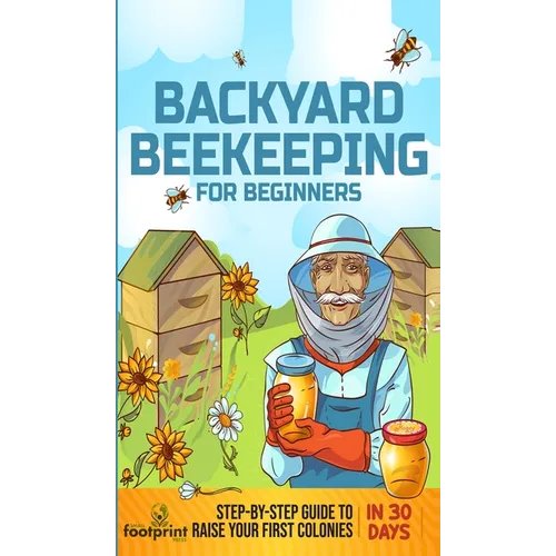 Backyard Beekeeping for Beginners: Step-By-Step Guide To Raise Your First Colonies in 30 Days
